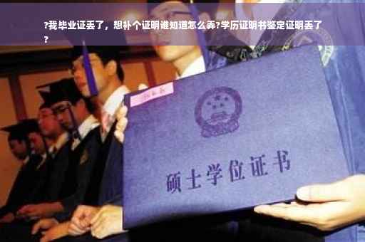 ?我毕业证丢了，想补个证明谁知道怎么弄?学历证明书鉴定证明丢了
?