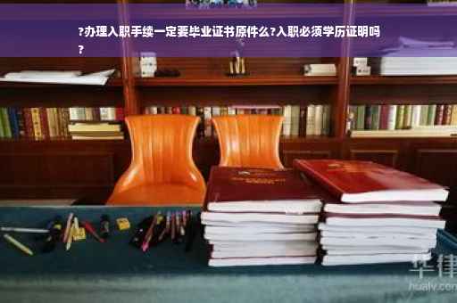 ?办理入职手续一定要毕业证书原件么?入职必须学历证明吗
?