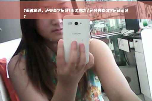 ?面试通过，还会查学历吗?面试成功了还会去查询学历证明吗
?