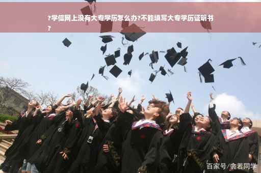 ?学信网上没有大专学历怎么办?不能填写大专学历证明书
?