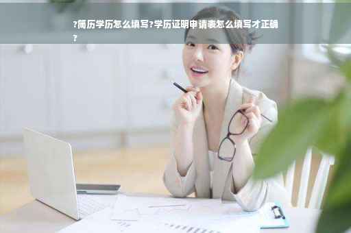 ?简历学历怎么填写?学历证明申请表怎么填写才正确
?