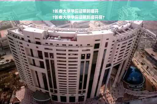 ?长春大学学历证明到哪开
?长春大学学历证明到哪开啊?