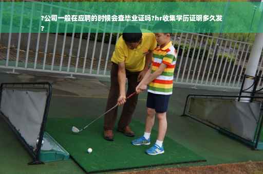 ?公司一般在应聘的时候会查毕业证吗?hr收集学历证明多久发
?