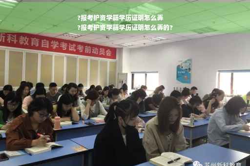 ?报考护资学籍学历证明怎么弄
?报考护资学籍学历证明怎么弄的?