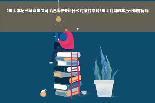 ?电大学历已经登学信网了纸质毕业证什么时候能拿到?电大开具的学历证明有用吗
?