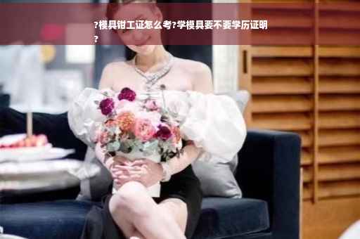 ?模具钳工证怎么考?学模具要不要学历证明
?
