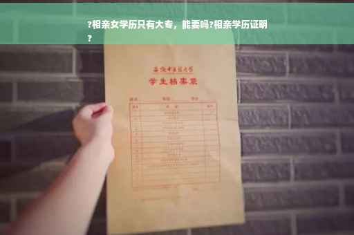 ?相亲女学历只有大专，能要吗?相亲学历证明
?