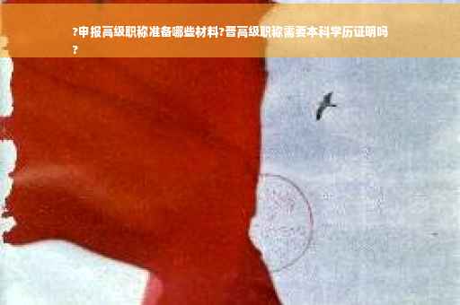 ?申报高级职称准备哪些材料?晋高级职称需要本科学历证明吗
?