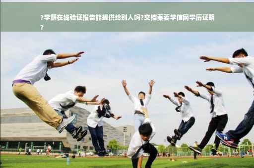 ?学籍在线验证报告能提供给别人吗?交档案要学信网学历证明
?