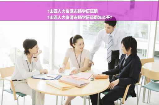 ?山西人力资源市场学历证明
?山西人力资源市场学历证明怎么开?