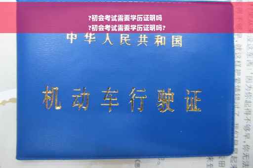 ?初会考试需要学历证明吗
?初会考试需要学历证明吗?