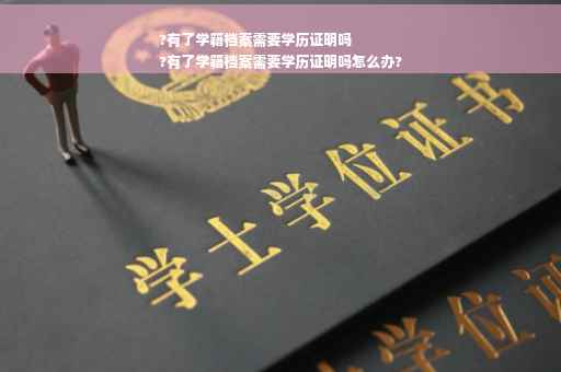 ?有了学籍档案需要学历证明吗
?有了学籍档案需要学历证明吗怎么办?