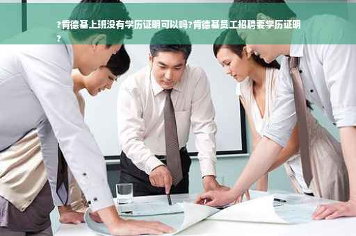 ?肯德基上班没有学历证明可以吗?肯德基员工招聘要学历证明
?