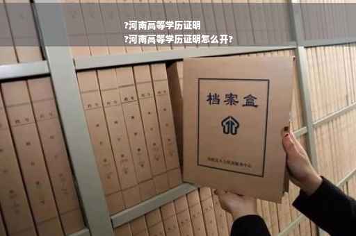?河南高等学历证明
?河南高等学历证明怎么开?