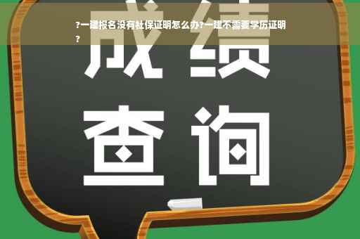 ?一建报名没有社保证明怎么办?一建不需要学历证明
?