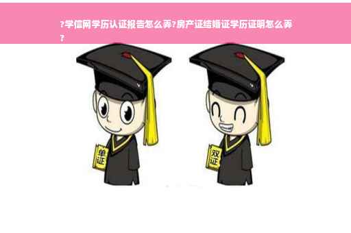 ?学信网学历认证报告怎么弄?房产证结婚证学历证明怎么弄
?