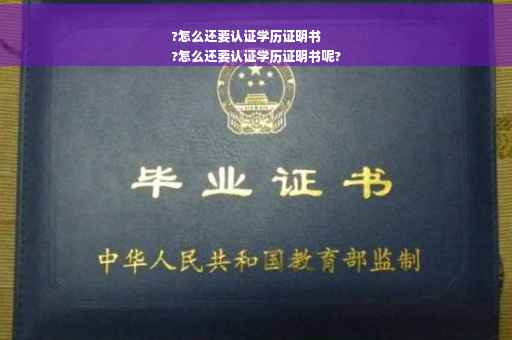 ?怎么还要认证学历证明书
?怎么还要认证学历证明书呢?