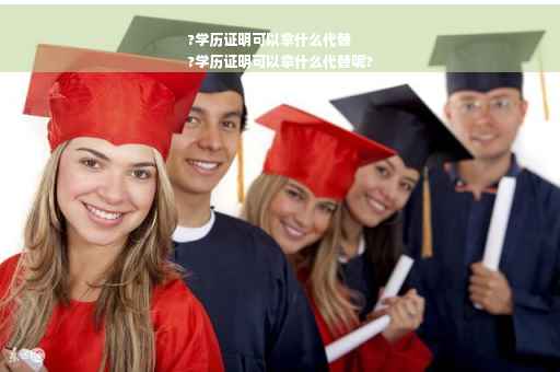 ?学历证明可以拿什么代替
?学历证明可以拿什么代替呢?