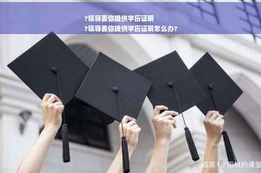 ?领导要你提供学历证明
?领导要你提供学历证明怎么办?