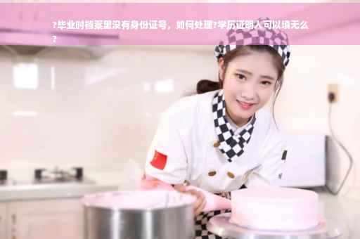 ?毕业时档案里没有身份证号，如何处理?学历证明人可以填无么
?