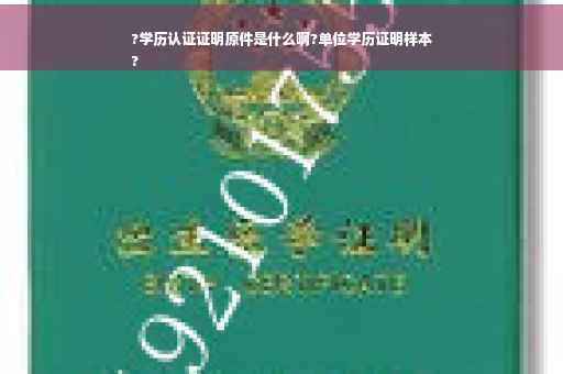 ?学历认证证明原件是什么啊?单位学历证明样本
?