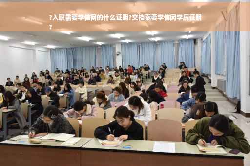 ?入职需要学信网的什么证明?交档案要学信网学历证明
?