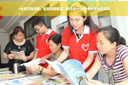 ?自考开具证明，需要到那里开，条件是什么?自考大学学历证明
?