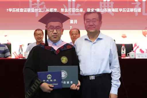 ?学历核查证明是什么，从哪找，怎么打印出来，急求?佛山市南海区学历证明在哪里开
?