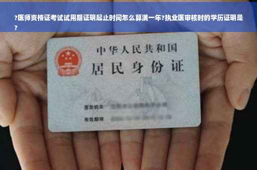 ?医师资格证考试试用期证明起止时间怎么算满一年?执业医审核时的学历证明是
?