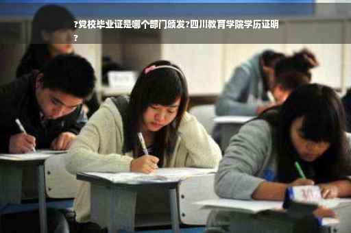 ?党校毕业证是哪个部门颁发?四川教育学院学历证明
?