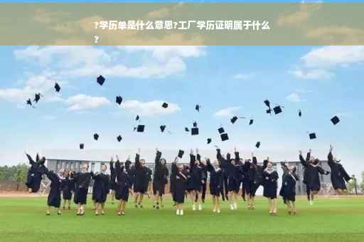 ?学历单是什么意思?工厂学历证明属于什么
?