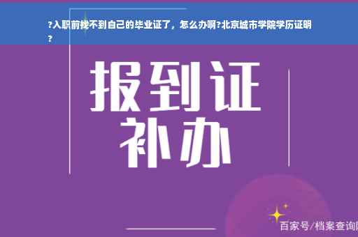 ?入职前找不到自己的毕业证了，怎么办啊?北京城市学院学历证明
?