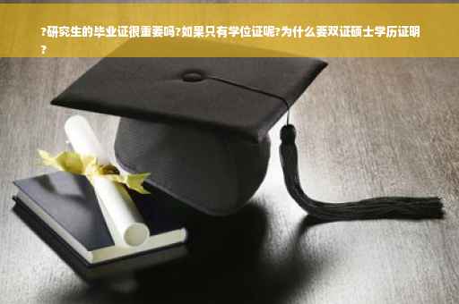?研究生的毕业证很重要吗?如果只有学位证呢?为什么要双证硕士学历证明
?