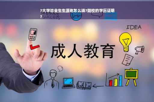 ?大学毕业生生源地怎么填?院校的学历证明
?