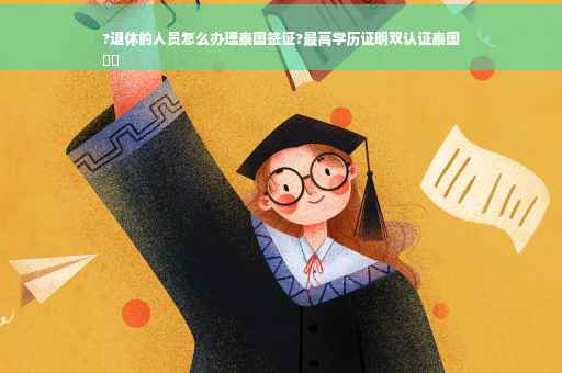 ?退休的人员怎么办理泰国签证?最高学历证明双认证泰国
⚡️