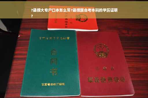 ?函授大专户口本怎么写?函授跟自考本科的学历证明
?