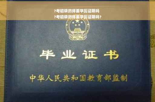?考初级药师要学历证明吗
?考初级药师要学历证明吗?