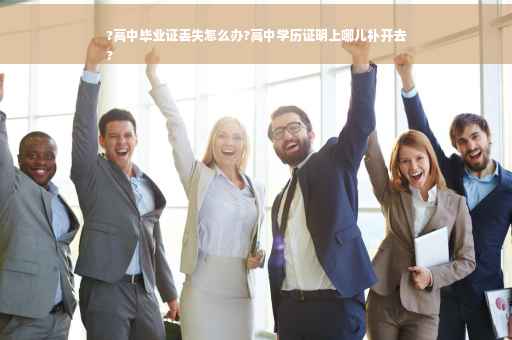 ?高中毕业证丢失怎么办?高中学历证明上哪儿补开去
?