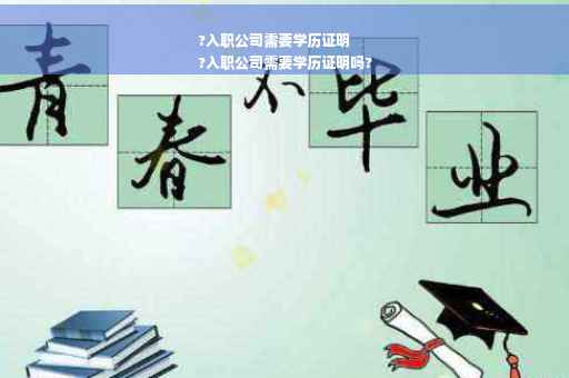 ?入职公司需要学历证明
?入职公司需要学历证明吗?