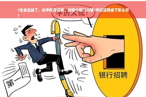 ?毕业证掉了，去学校开证明，找哪个部门办理?学历证明线下怎么开
?