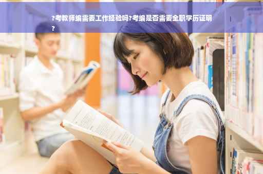 ?考教师编需要工作经验吗?考编是否需要全职学历证明
?