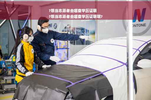 ?想当志愿者去哪查学历证明
?想当志愿者去哪查学历证明呢?