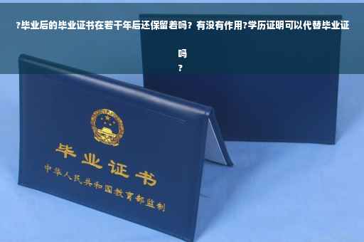 ?毕业后的毕业证书在若干年后还保留着吗？有没有作用?学历证明可以代替毕业证吗
?