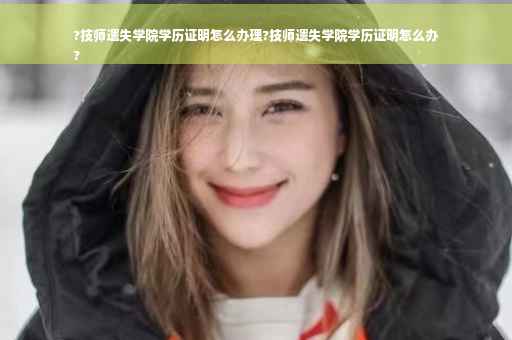 ?技师遗失学院学历证明怎么办理?技师遗失学院学历证明怎么办
?