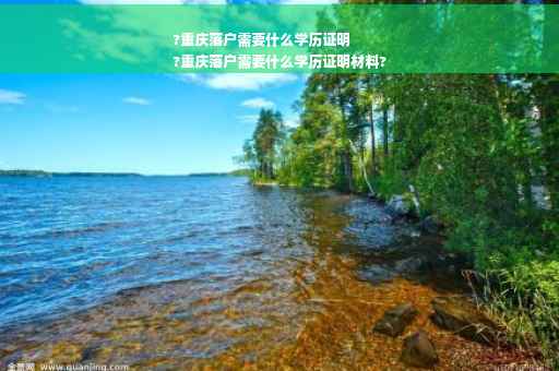 ?重庆落户需要什么学历证明
?重庆落户需要什么学历证明材料?