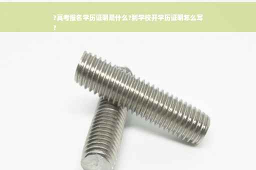 ?高考报名学历证明是什么?到学校开学历证明怎么写
?
