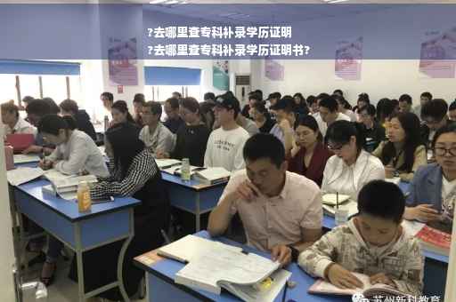 ?去哪里查专科补录学历证明
?去哪里查专科补录学历证明书?