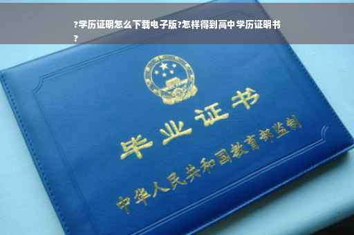 ?学历证明怎么下载电子版?怎样得到高中学历证明书
?