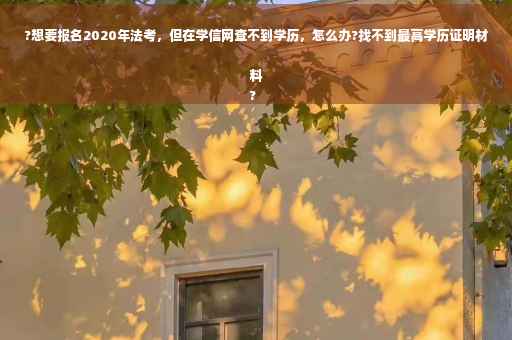 ?想要报名2020年法考，但在学信网查不到学历，怎么办?找不到最高学历证明材料
?
