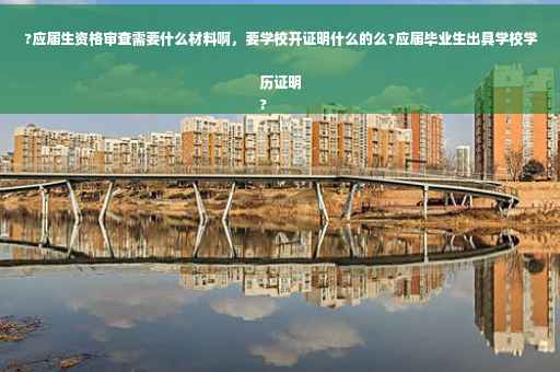 ?应届生资格审查需要什么材料啊，要学校开证明什么的么?应届毕业生出具学校学历证明
?